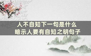 人不自知下一句是什么 暗示人要有自知之明句子